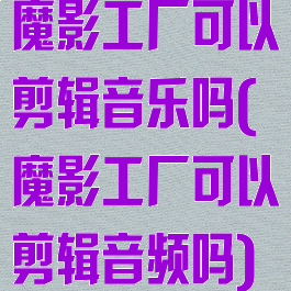魔影工厂可以剪辑音乐吗(魔影工厂可以剪辑音频吗)
