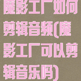 魔影工厂如何剪辑音频(魔影工厂可以剪辑音乐吗)