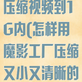 魔影工厂怎么压缩视频到1G内(怎样用魔影工厂压缩又小又清晰的视频)