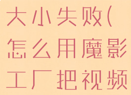 魔影工厂怎么压缩视频大小失败(怎么用魔影工厂把视频压缩到最小)
