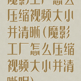 魔影工厂怎么压缩视频大小并清晰(魔影工厂怎么压缩视频大小并清晰呢)
