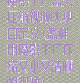魔影工厂怎么压缩视频大小自定义(怎样用魔影工厂压缩又小又清晰的视频)