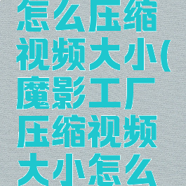 魔影工厂怎么压缩视频大小(魔影工厂压缩视频大小怎么做)