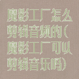 魔影工厂怎么剪辑音频的(魔影工厂可以剪辑音乐吗)