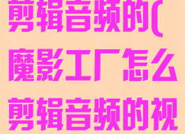 魔影工厂怎么剪辑音频的(魔影工厂怎么剪辑音频的视频教程)
