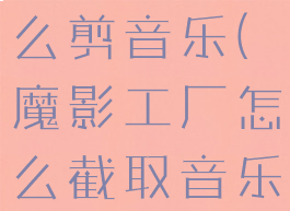魔影工厂怎么剪音乐(魔影工厂怎么截取音乐)