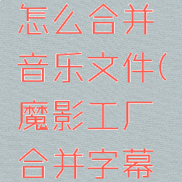 魔影工厂怎么合并音乐文件(魔影工厂合并字幕文件)