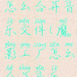 魔影工厂怎么合并音乐文件(魔影工厂怎么合并音乐文件呢)