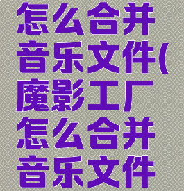 魔影工厂怎么合并音乐文件(魔影工厂怎么合并音乐文件夹)