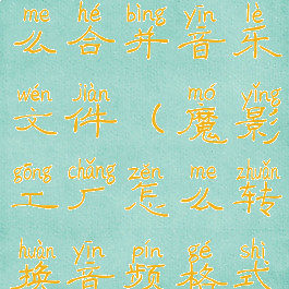 魔影工厂怎么合并音乐文件(魔影工厂怎么转换音频格式)