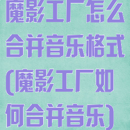 魔影工厂怎么合并音乐格式(魔影工厂如何合并音乐)