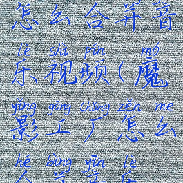 魔影工厂怎么合并音乐视频(魔影工厂怎么合并音乐视频呢)