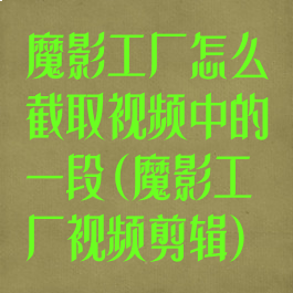 魔影工厂怎么截取视频中的一段(魔影工厂视频剪辑)