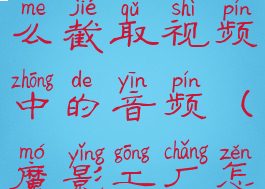 魔影工厂怎么截取视频中的音频(魔影工厂怎么剪视频)