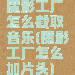 魔影工厂怎么截取音乐(魔影工厂怎么加片头)