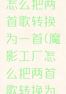 魔影工厂怎么把两首歌转换为一首(魔影工厂怎么把两首歌转换为一首歌)