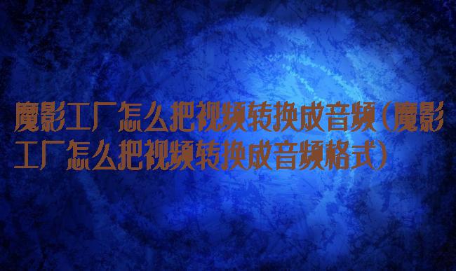 魔影工厂怎么把视频转换成音频(魔影工厂怎么把视频转换成音频格式)