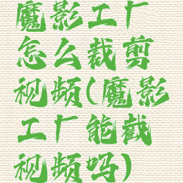 魔影工厂怎么裁剪视频(魔影工厂能截视频吗)