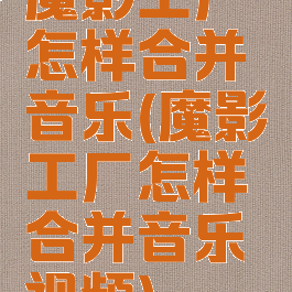 魔影工厂怎样合并音乐(魔影工厂怎样合并音乐视频)