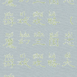 魔幻三国志游戏攻略(魔幻三国志游戏攻略大全)