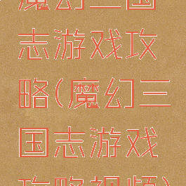 魔幻三国志游戏攻略(魔幻三国志游戏攻略视频)