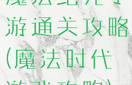 魔法纪元手游通关攻略(魔法时代游戏攻略)