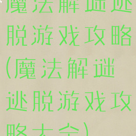 魔法解谜逃脱游戏攻略(魔法解谜逃脱游戏攻略大全)