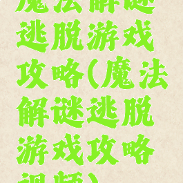 魔法解谜逃脱游戏攻略(魔法解谜逃脱游戏攻略视频)