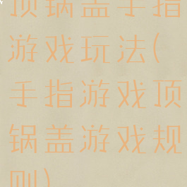 顶锅盖手指游戏玩法(手指游戏顶锅盖游戏规则)
