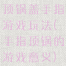 顶锅盖手指游戏玩法(手指顶锅的游戏意义)