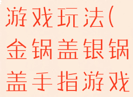 顶锅盖手指游戏玩法(金锅盖银锅盖手指游戏)