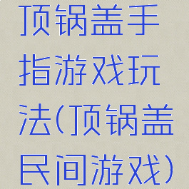 顶锅盖手指游戏玩法(顶锅盖民间游戏)
