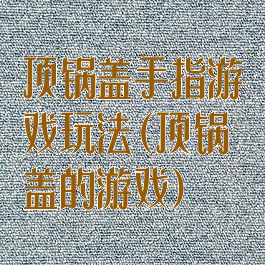 顶锅盖手指游戏玩法(顶锅盖的游戏)