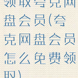 领取夸克网盘会员(夸克网盘会员怎么免费领取)