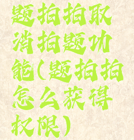 题拍拍取消拍题功能(题拍拍怎么获得权限)