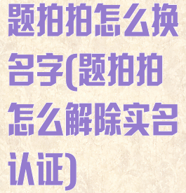 题拍拍怎么换名字(题拍拍怎么解除实名认证)