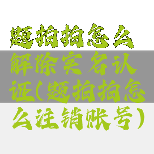 题拍拍怎么解除实名认证(题拍拍怎么注销账号)