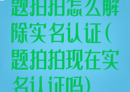 题拍拍怎么解除实名认证(题拍拍现在实名认证吗)
