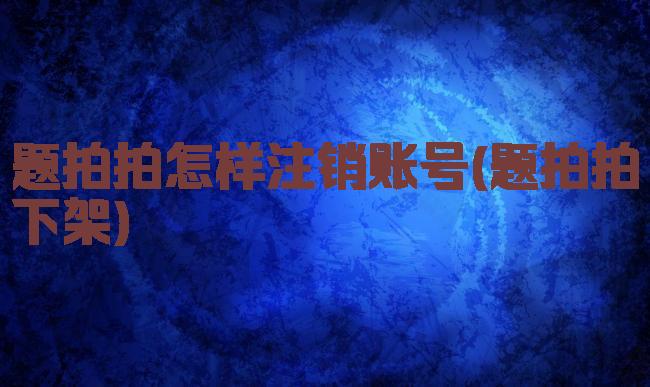 题拍拍怎样注销账号(题拍拍下架)