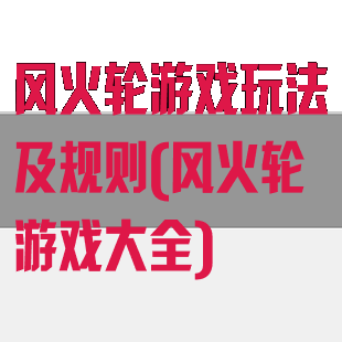 风火轮游戏玩法及规则(风火轮游戏大全)