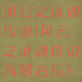风云之武魂传说(风云之武魂传说背景音乐)