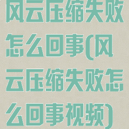 风云压缩失败怎么回事(风云压缩失败怎么回事视频)