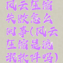 风云压缩失败怎么回事(风云压缩是流氓软件吗)