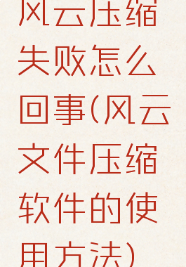 风云压缩失败怎么回事(风云文件压缩软件的使用方法)