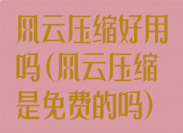 风云压缩好用吗(风云压缩是免费的吗)