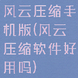 风云压缩手机版(风云压缩软件好用吗)