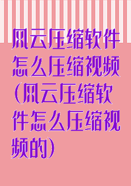 风云压缩软件怎么压缩视频(风云压缩软件怎么压缩视频的)
