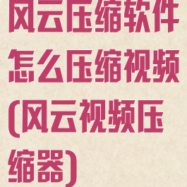 风云压缩软件怎么压缩视频(风云视频压缩器)