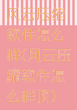风云压缩软件怎么样(风云压缩软件怎么样啊)