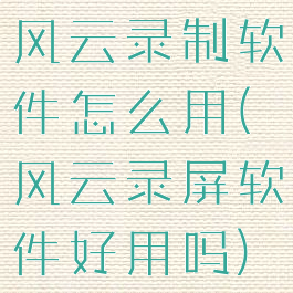 风云录制软件怎么用(风云录屏软件好用吗)